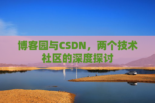 博客园与CSDN,两个技术社区的深度探讨 博客园与CSDN,两个技术社区的深度探讨